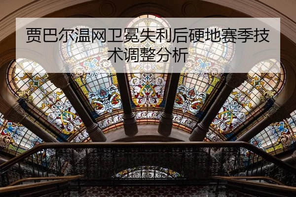 贾巴尔温网卫冕失利后硬地赛季技术调整分析